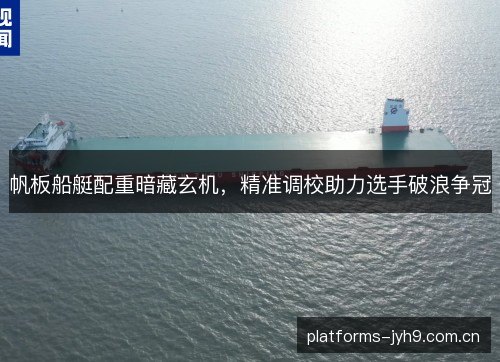 帆板船艇配重暗藏玄机，精准调校助力选手破浪争冠
